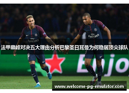 法甲巅峰对决五大理由分析巴黎圣日耳曼为何稳居顶尖球队