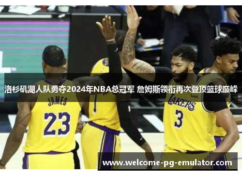 洛杉矶湖人队勇夺2024年NBA总冠军 詹姆斯领衔再次登顶篮球巅峰