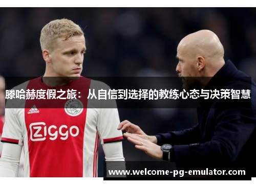 滕哈赫度假之旅：从自信到选择的教练心态与决策智慧