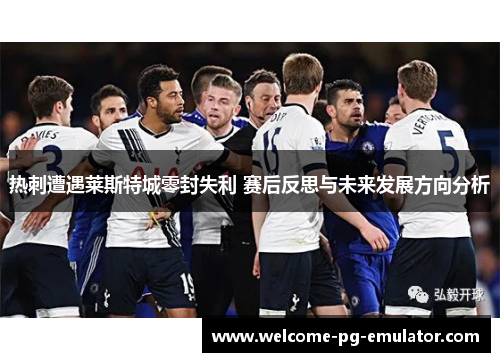 热刺遭遇莱斯特城零封失利 赛后反思与未来发展方向分析