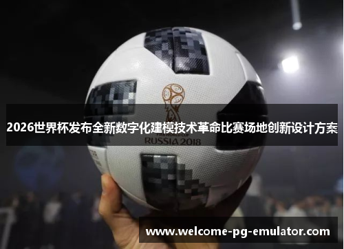 2026世界杯发布全新数字化建模技术革命比赛场地创新设计方案
