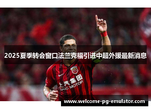 2025夏季转会窗口法兰克福引进中超外援最新消息