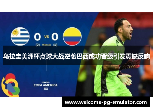 乌拉圭美洲杯点球大战逆袭巴西成功晋级引发震撼反响