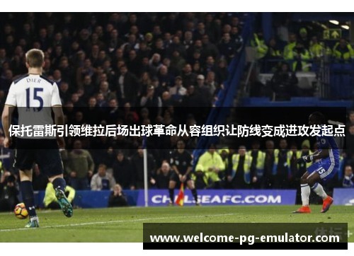 保托雷斯引领维拉后场出球革命从容组织让防线变成进攻发起点