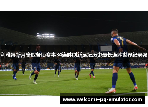 利雅得新月豪取各项赛事34连胜刷新足坛历史最长连胜世界纪录强