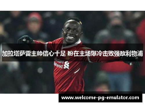 加拉塔萨雷主帅信心十足 盼在主场爆冷击败强敌利物浦 加拉塔萨雷主帅信心十足 盼在主场爆冷击败强敌利物浦