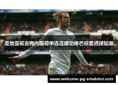 圣地亚哥吉梅内斯荷甲连连建功锋芒尽显进球如潮 圣地亚哥吉梅内斯荷甲连连建功锋芒尽显进球如潮