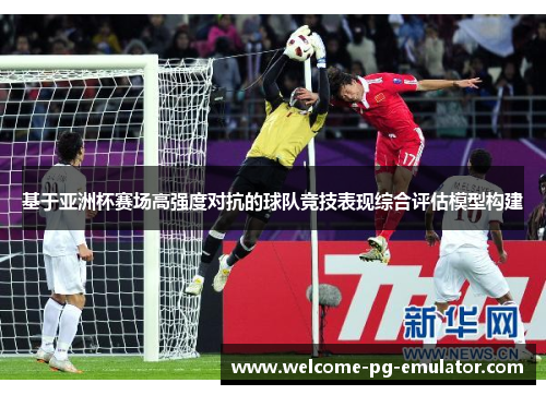 基于亚洲杯赛场高强度对抗的球队竞技表现综合评估模型构建 基于亚洲杯赛场高强度对抗的球队竞技表现综合评估模型构建