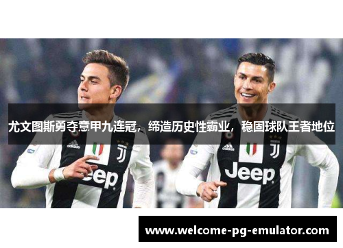 尤文图斯勇夺意甲九连冠，缔造历史性霸业，稳固球队王者地位