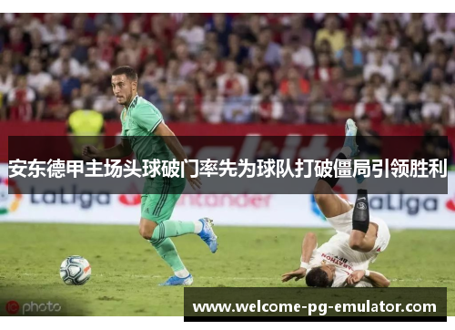 安东德甲主场头球破门率先为球队打破僵局引领胜利