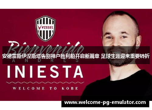 安德雷斯伊涅斯塔告别神户胜利船开启新篇章 足球生涯迎来重要转折