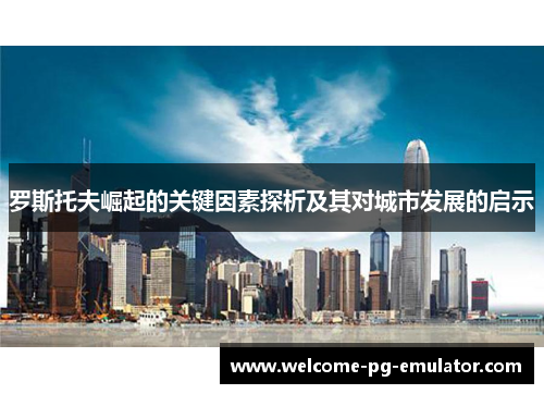 罗斯托夫崛起的关键因素探析及其对城市发展的启示 罗斯托夫崛起的关键因素探析及其对城市发展的启示