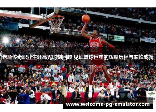 老詹传奇职业生涯高光时刻回顾 见证篮球巨星的辉煌历程与巅峰成就
