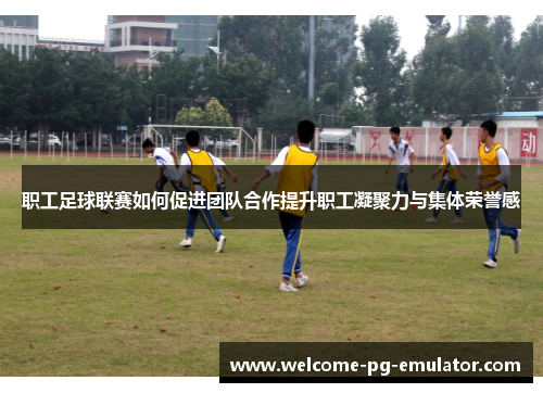 职工足球联赛如何促进团队合作提升职工凝聚力与集体荣誉感