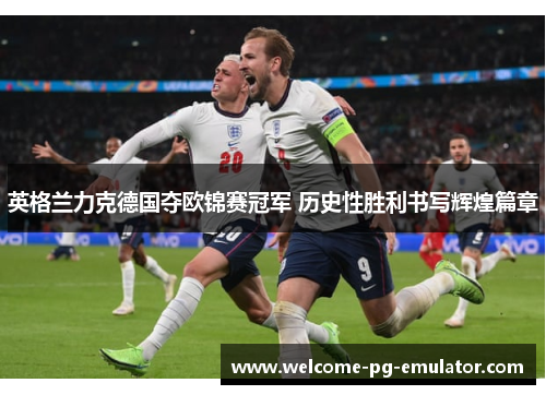 英格兰力克德国夺欧锦赛冠军 历史性胜利书写辉煌篇章 英格兰力克德国夺欧锦赛冠军 历史性胜利书写辉煌篇章