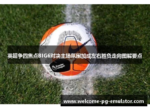 英超争四焦点BIG6对决主场氛围加成左右胜负走向图解要点