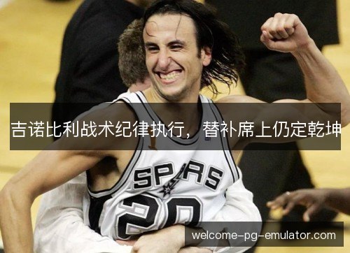 吉诺比利战术纪律执行,替补席上仍定乾坤 吉诺比利战术纪律执行,替补席上仍定乾坤
