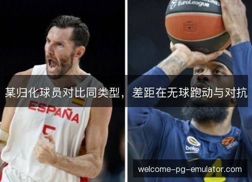 某归化球员对比同类型,差距在无球跑动与对抗 某归化球员对比同类型,差距在无球跑动与对抗